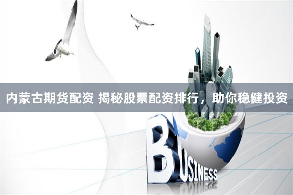 內蒙古期貨配資 揭秘股票配資排行，助你穩健投資