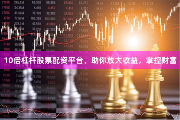 10倍杠桿股票配資平臺，助你放大收益，掌控財富