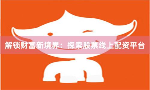 解鎖財富新境界：探索股票線上配資平臺